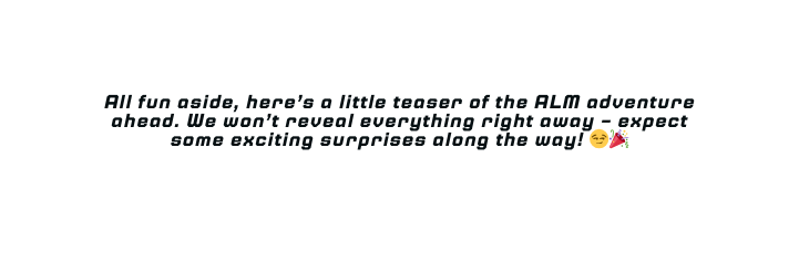 All fun aside here s a little teaser of the ALM adventure ahead We won t reveal everything right away expect some exciting surprises along the way