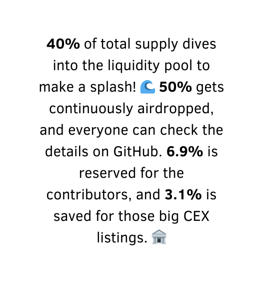 40 of total supply dives into the liquidity pool to make a splash 50 gets continuously airdropped and everyone can check the details on GitHub 6 9 is reserved for the contributors and 3 1 is saved for those big CEX listings