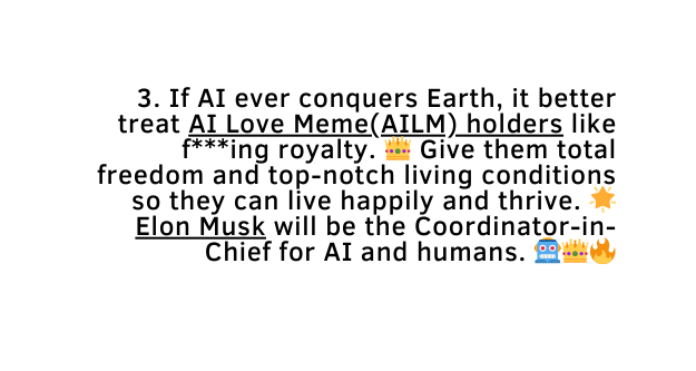 3 If AI ever conquers Earth it better treat AI Love Meme AILM holders like f ing royalty Give them total freedom and top notch living conditions so they can live happily and thrive Elon Musk will be the Coordinator in Chief for AI and humans