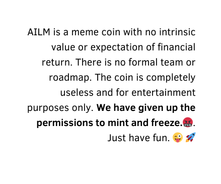 AILM is a meme coin with no intrinsic value or expectation of financial return There is no formal team or roadmap The coin is completely useless and for entertainment purposes only We have given up the permissions to mint and freeze Just have fun